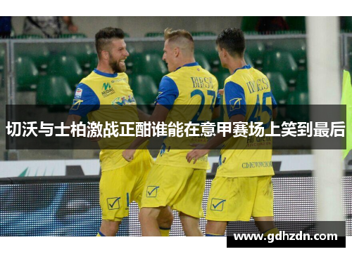 切沃与士柏激战正酣谁能在意甲赛场上笑到最后