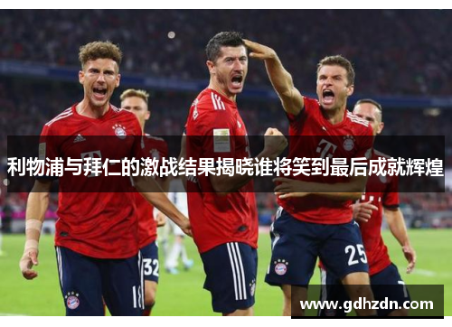利物浦与拜仁的激战结果揭晓谁将笑到最后成就辉煌