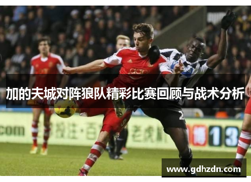 加的夫城对阵狼队精彩比赛回顾与战术分析