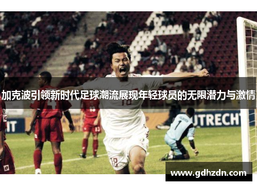 加克波引领新时代足球潮流展现年轻球员的无限潜力与激情