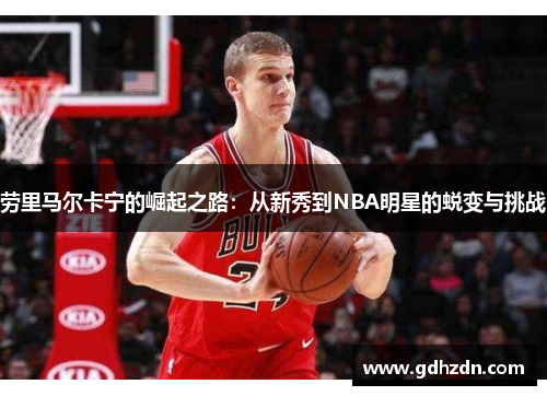 劳里马尔卡宁的崛起之路：从新秀到NBA明星的蜕变与挑战
