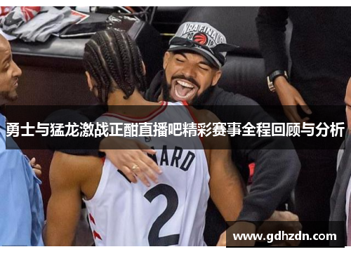 勇士与猛龙激战正酣直播吧精彩赛事全程回顾与分析