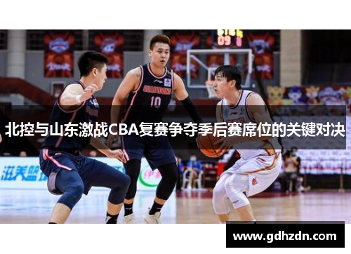 北控与山东激战CBA复赛争夺季后赛席位的关键对决