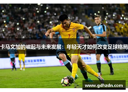 卡马文加的崛起与未来发展：年轻天才如何改变足球格局