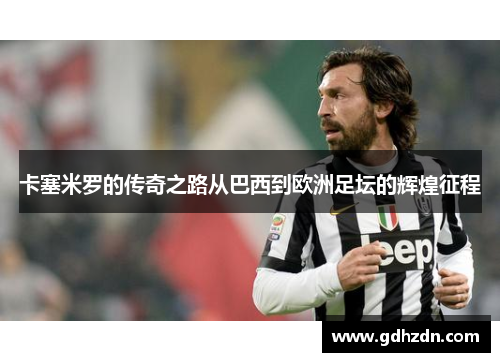 卡塞米罗的传奇之路从巴西到欧洲足坛的辉煌征程