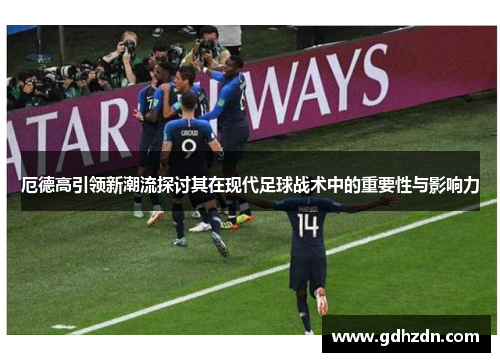 厄德高引领新潮流探讨其在现代足球战术中的重要性与影响力