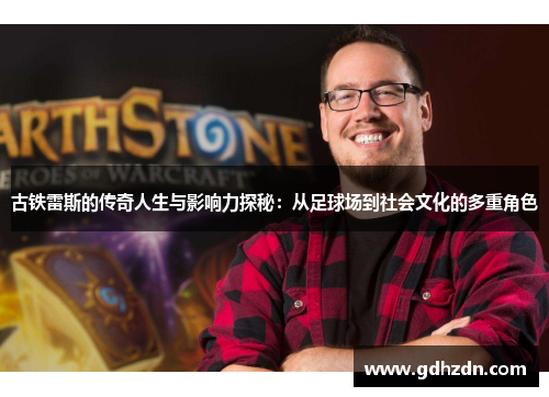 古铁雷斯的传奇人生与影响力探秘：从足球场到社会文化的多重角色