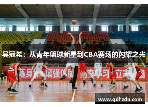 吴冠希：从青年篮球新星到CBA赛场的闪耀之光