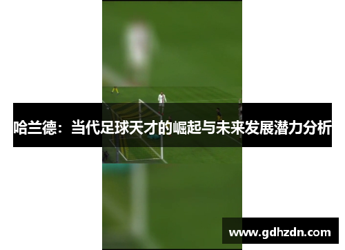 哈兰德：当代足球天才的崛起与未来发展潜力分析