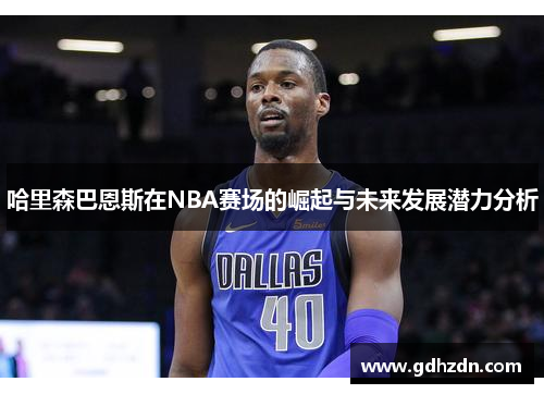 哈里森巴恩斯在NBA赛场的崛起与未来发展潜力分析