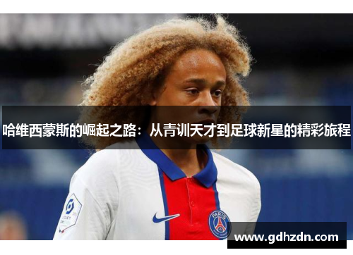 哈维西蒙斯的崛起之路：从青训天才到足球新星的精彩旅程