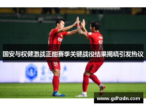 国安与权健激战正酣赛季关键战役结果揭晓引发热议