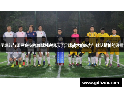 圣塔菲与国民竞技的激烈对决揭示了足球战术的魅力与球队精神的碰撞