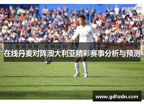 在线丹麦对阵澳大利亚精彩赛事分析与预测