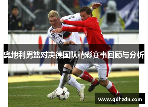 奥地利男篮对决德国队精彩赛事回顾与分析