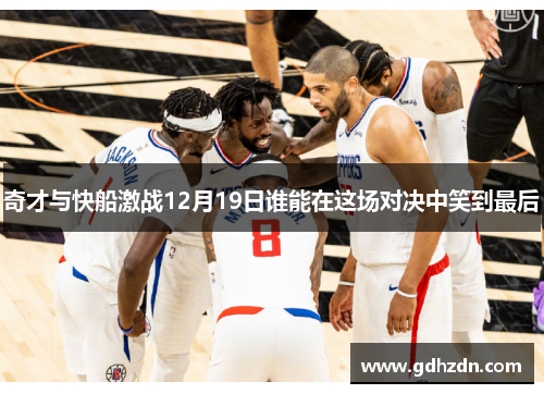 奇才与快船激战12月19日谁能在这场对决中笑到最后