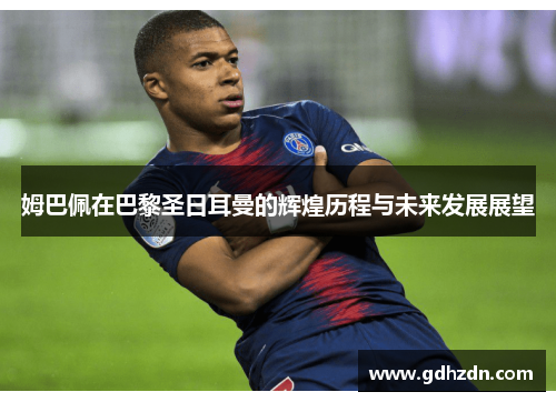 姆巴佩在巴黎圣日耳曼的辉煌历程与未来发展展望