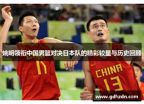 姚明领衔中国男篮对决日本队的精彩较量与历史回顾