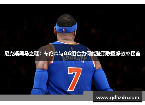 尼克斯黑马之谜：布伦森与OG组合为何能登顶联盟净效率榜首