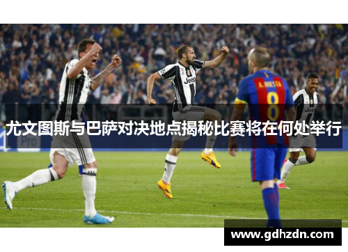 尤文图斯与巴萨对决地点揭秘比赛将在何处举行