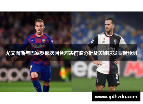尤文图斯与巴塞罗那次回合对决前瞻分析及关键球员表现预测