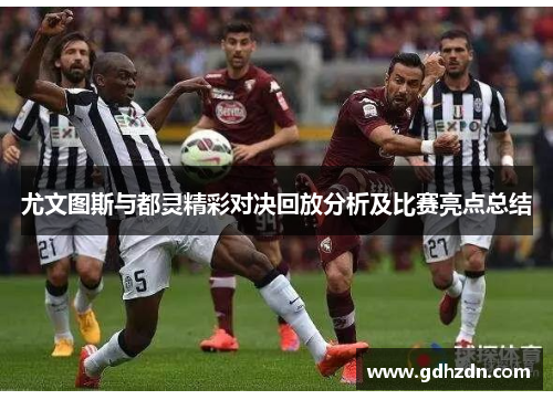 尤文图斯与都灵精彩对决回放分析及比赛亮点总结