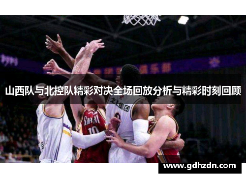 山西队与北控队精彩对决全场回放分析与精彩时刻回顾
