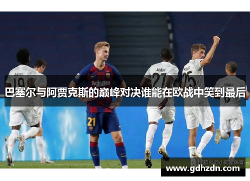 巴塞尔与阿贾克斯的巅峰对决谁能在欧战中笑到最后