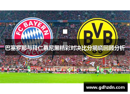巴塞罗那与拜仁慕尼黑精彩对决比分揭晓回顾分析