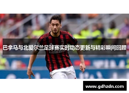 巴拿马与北爱尔兰足球赛实时动态更新与精彩瞬间回顾