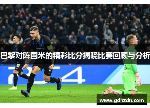 巴黎对阵国米的精彩比分揭晓比赛回顾与分析