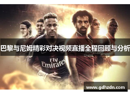 巴黎与尼姆精彩对决视频直播全程回顾与分析