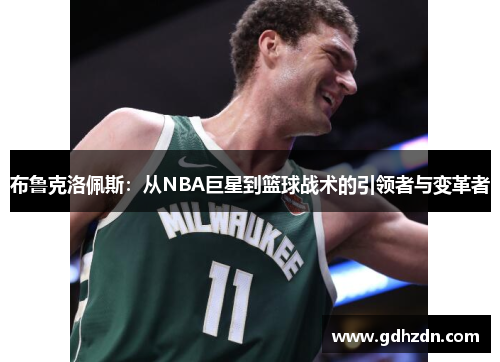 布鲁克洛佩斯：从NBA巨星到篮球战术的引领者与变革者