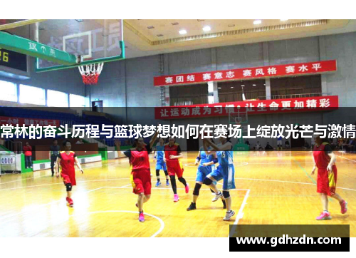 常林的奋斗历程与篮球梦想如何在赛场上绽放光芒与激情