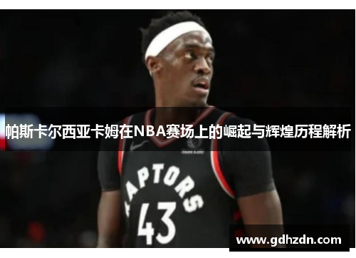 帕斯卡尔西亚卡姆在NBA赛场上的崛起与辉煌历程解析