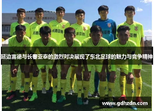延边富德与长春亚泰的激烈对决展现了东北足球的魅力与竞争精神