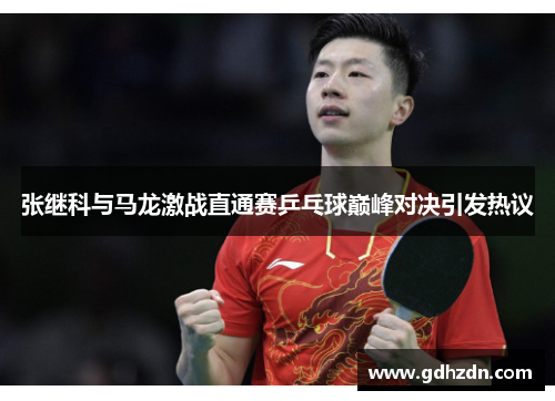 张继科与马龙激战直通赛乒乓球巅峰对决引发热议