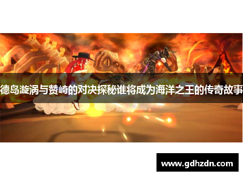 德岛漩涡与赞崎的对决探秘谁将成为海洋之王的传奇故事