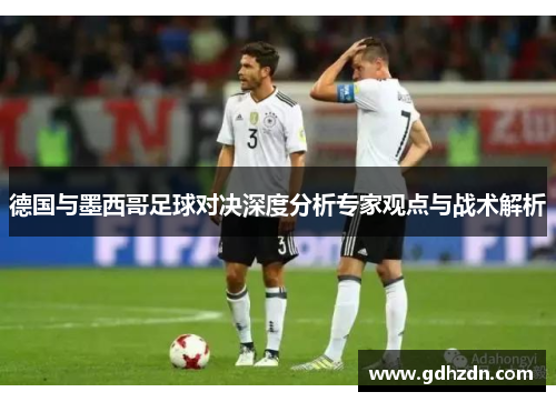 德国与墨西哥足球对决深度分析专家观点与战术解析