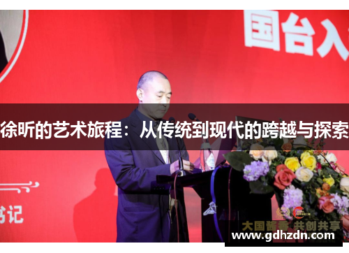 徐昕的艺术旅程：从传统到现代的跨越与探索