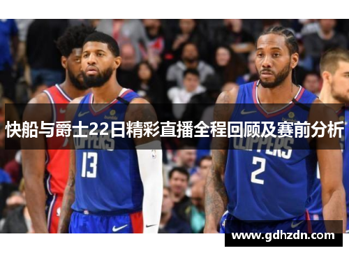 快船与爵士22日精彩直播全程回顾及赛前分析