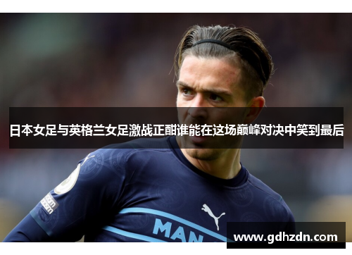 日本女足与英格兰女足激战正酣谁能在这场巅峰对决中笑到最后