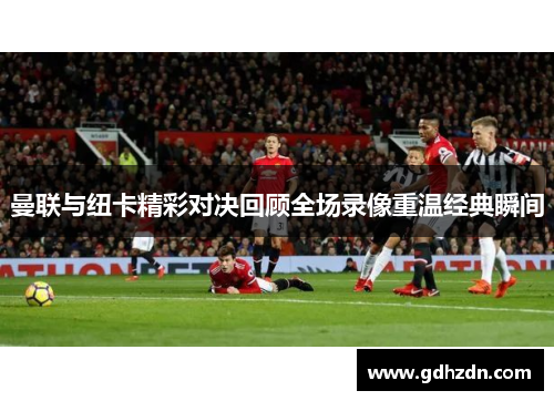 曼联与纽卡精彩对决回顾全场录像重温经典瞬间