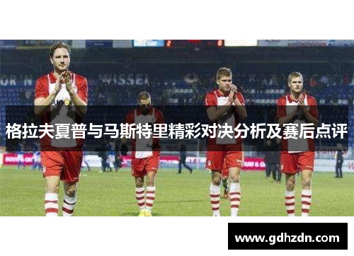 格拉夫夏普与马斯特里精彩对决分析及赛后点评