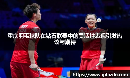 重庆羽毛球队在钻石联赛中的灵活性表现引发热议与期待