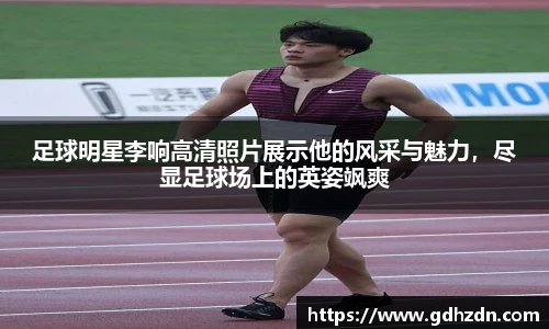 足球明星李响高清照片展示他的风采与魅力，尽显足球场上的英姿飒爽